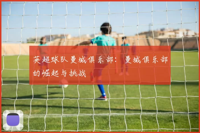 英超球队曼城俱乐部：曼城俱乐部的崛起与挑战