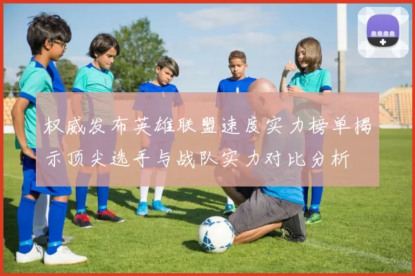 权威发布英雄联盟速度实力榜单揭示顶尖选手与战队实力对比分析
