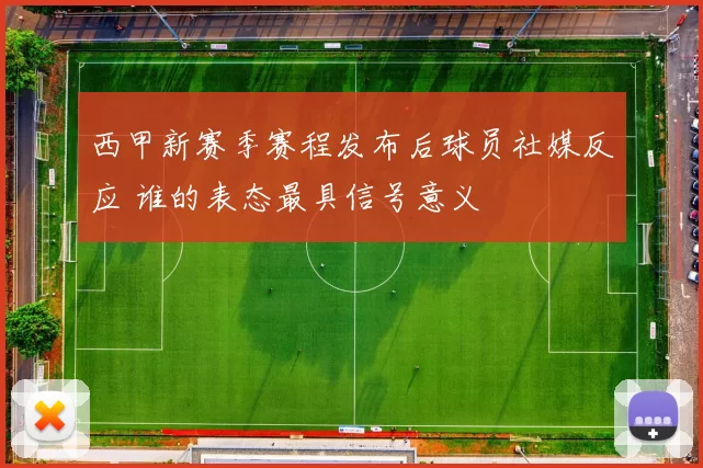 西甲新赛季赛程发布后球员社媒反应 谁的表态最具信号意义