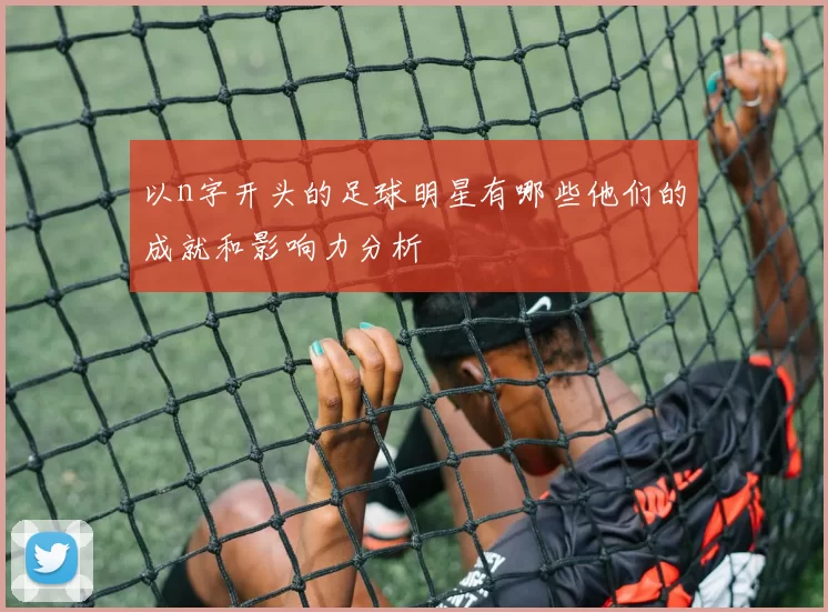 以n字开头的足球明星有哪些他们的成就和影响力分析