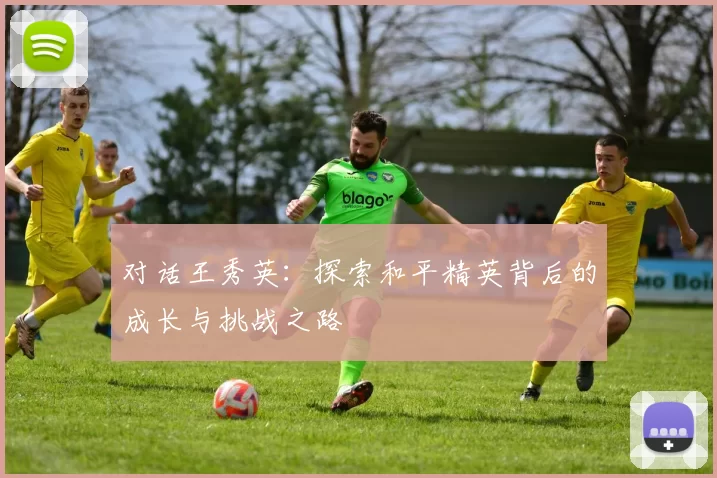 对话王秀英：探索和平精英背后的成长与挑战之路