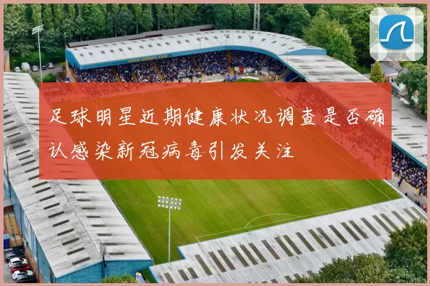 足球明星近期健康状况调查是否确认感染新冠病毒引发关注