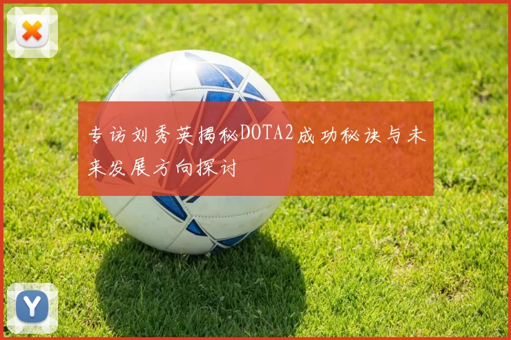 专访刘秀英揭秘DOTA2成功秘诀与未来发展方向探讨