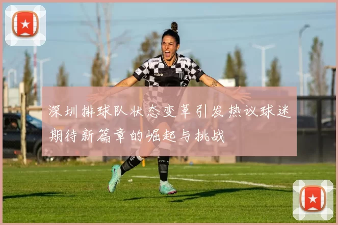 深圳排球队状态变革引发热议球迷期待新篇章的崛起与挑战