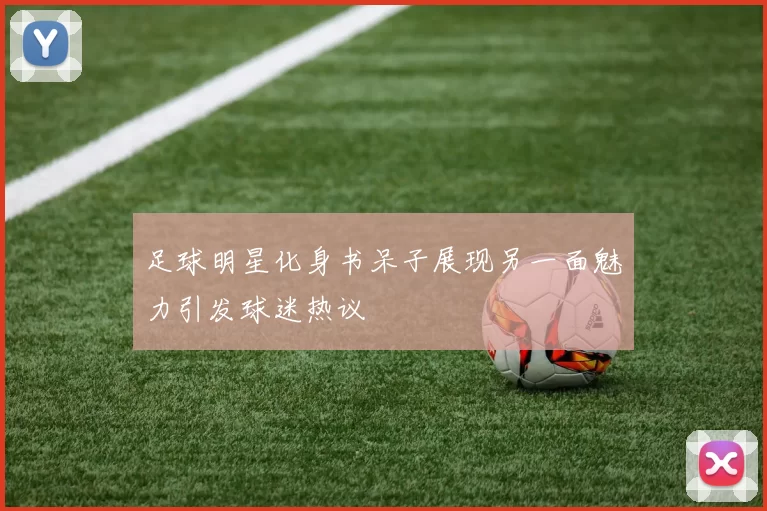 足球明星化身书呆子展现另一面魅力引发球迷热议