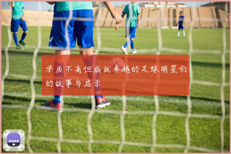 学历不高但成就卓越的足球明星们的故事与启示