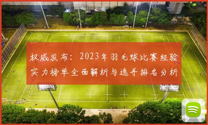 权威发布：2023年羽毛球比赛经验实力榜单全面解析与选手排名分析