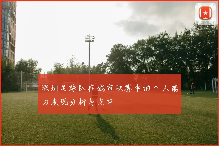 深圳足球队在城市联赛中的个人能力表现分析与点评