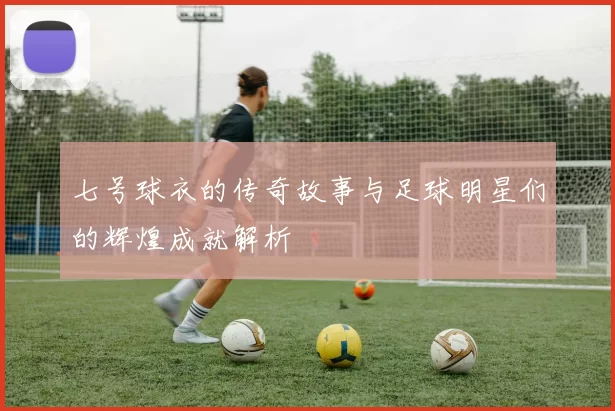 七号球衣的传奇故事与足球明星们的辉煌成就解析
