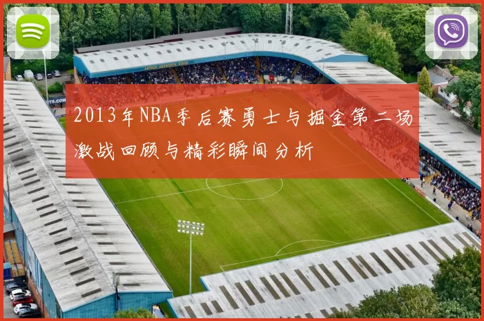 2013年NBA季后赛勇士与掘金第二场激战回顾与精彩瞬间分析
