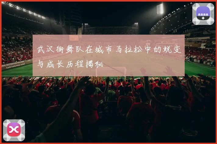 武汉街舞队在城市马拉松中的蜕变与成长历程揭秘
