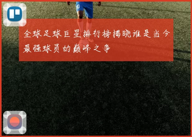 全球足球巨星排行榜揭晓谁是当今最强球员的巅峰之争