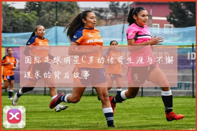 国际足球明星C罗的传奇生涯与不懈追求的背后故事
