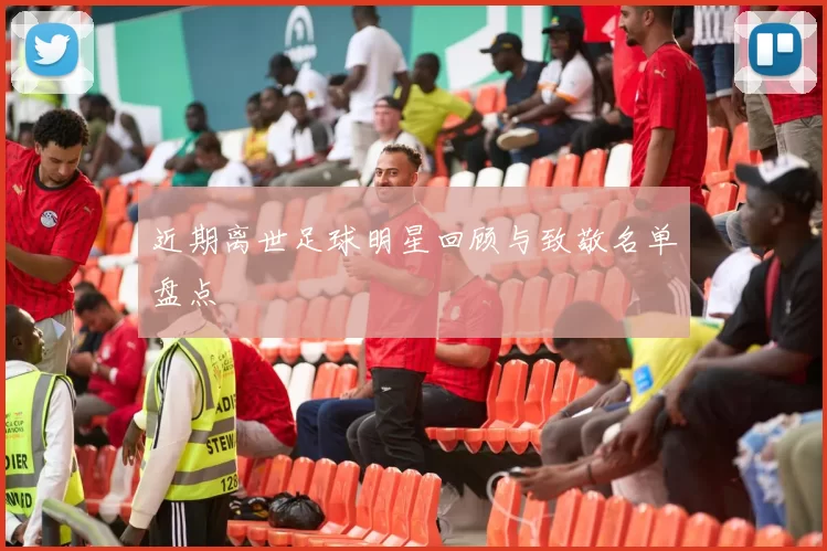 近期离世足球明星回顾与致敬名单盘点