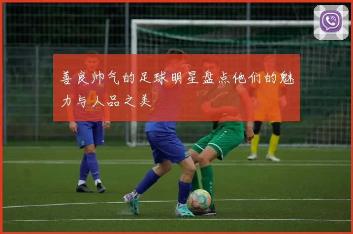 善良帅气的足球明星盘点他们的魅力与人品之美