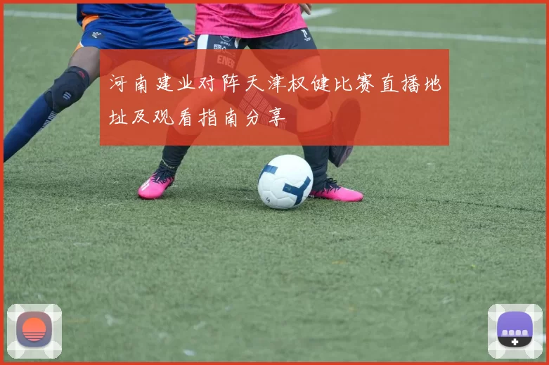 河南建业对阵天津权健比赛直播地址及观看指南分享