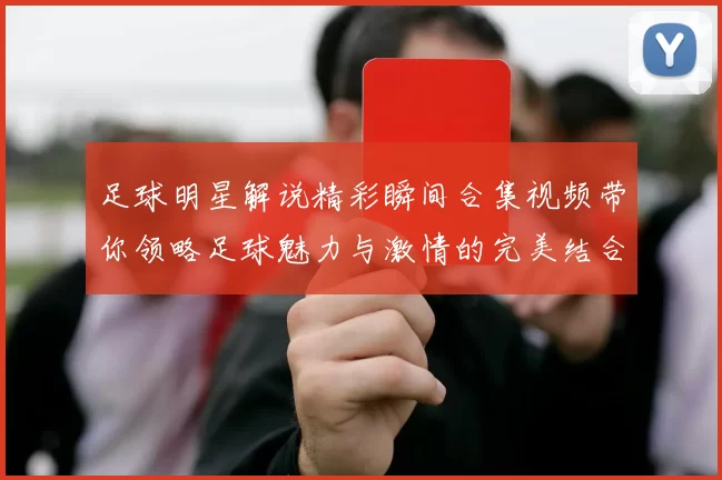 足球明星解说精彩瞬间合集视频带你领略足球魅力与激情的完美结合