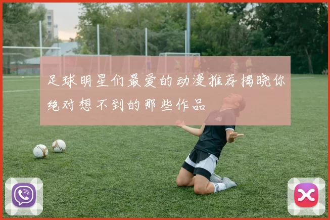 足球明星们最爱的动漫推荐揭晓你绝对想不到的那些作品