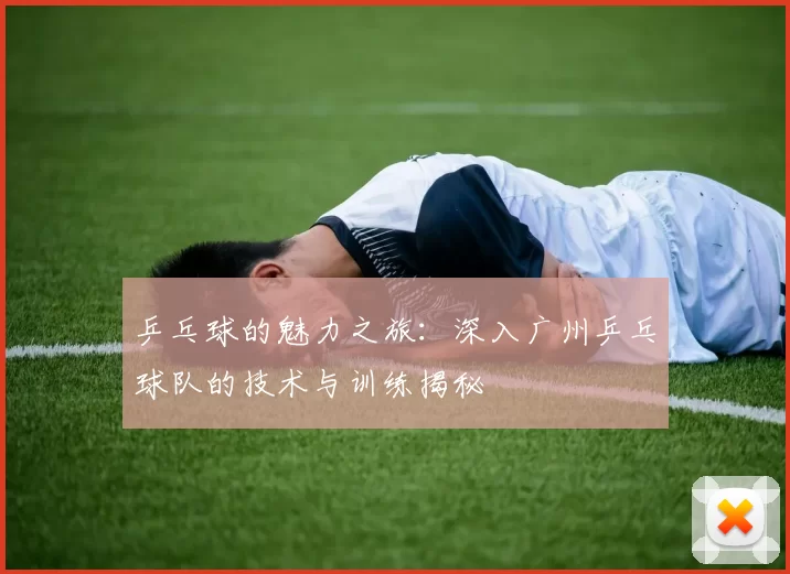 乒乓球的魅力之旅：深入广州乒乓球队的技术与训练揭秘