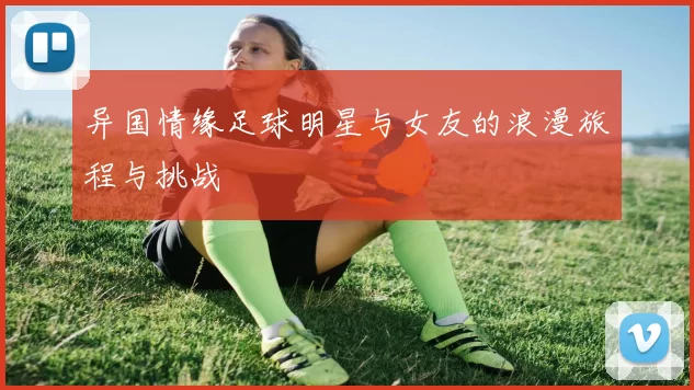 异国情缘足球明星与女友的浪漫旅程与挑战