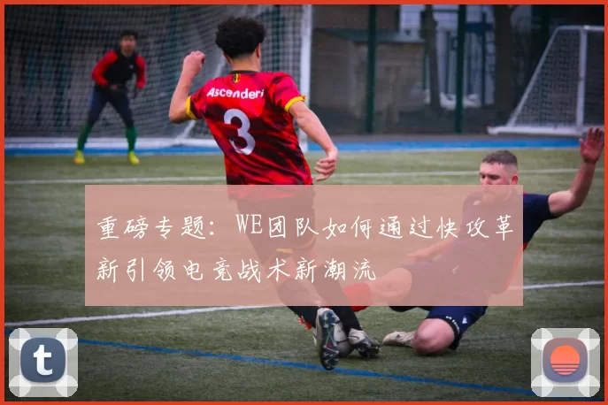 重磅专题：WE团队如何通过快攻革新引领电竞战术新潮流