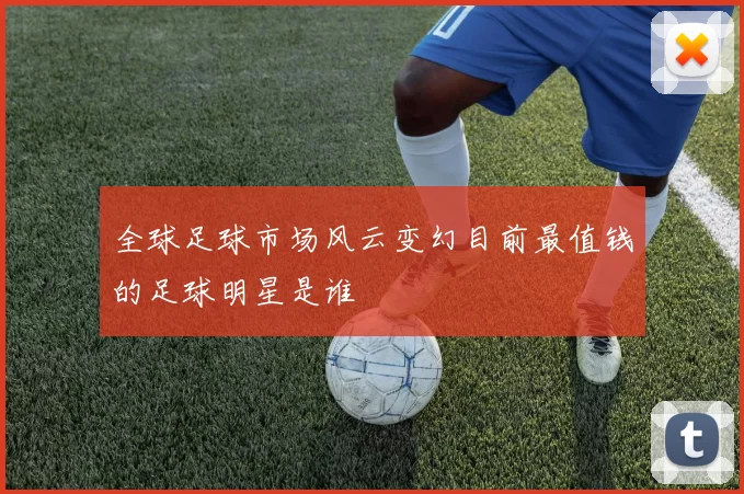 全球足球市场风云变幻目前最值钱的足球明星是谁