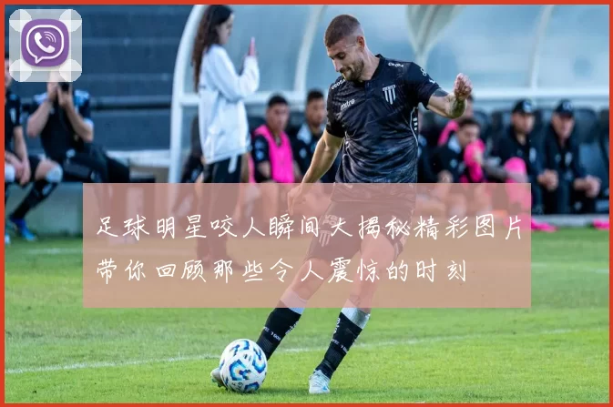 足球明星咬人瞬间大揭秘精彩图片带你回顾那些令人震惊的时刻