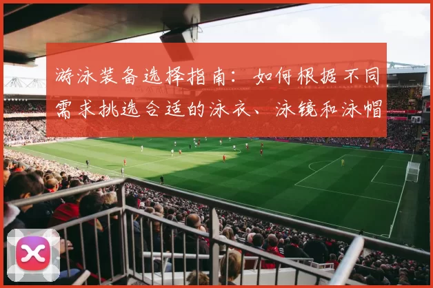 游泳装备选择指南：如何根据不同需求挑选合适的泳衣、泳镜和泳帽