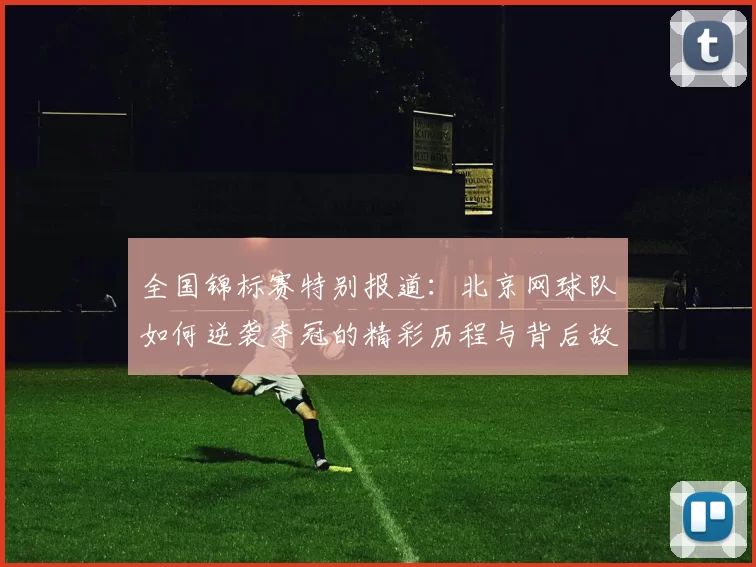 全国锦标赛特别报道：北京网球队如何逆袭夺冠的精彩历程与背后故事