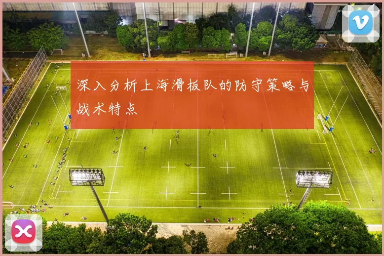 深入分析上海滑板队的防守策略与战术特点