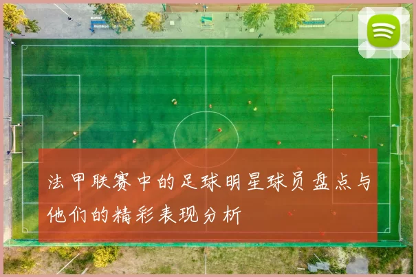 法甲联赛中的足球明星球员盘点与他们的精彩表现分析