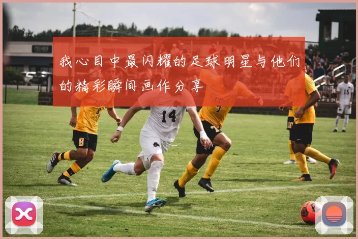 我心目中最闪耀的足球明星与他们的精彩瞬间画作分享