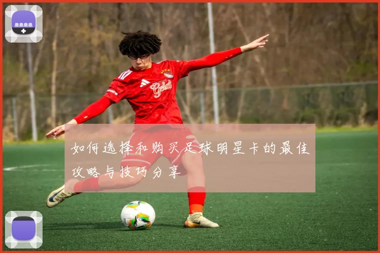 如何选择和购买足球明星卡的最佳攻略与技巧分享