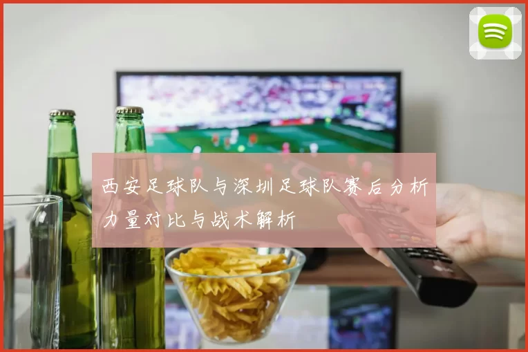 西安足球队与深圳足球队赛后分析力量对比与战术解析