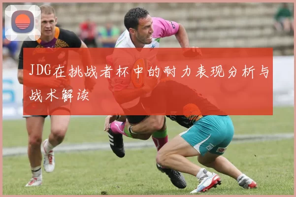 JDG在挑战者杯中的耐力表现分析与战术解读