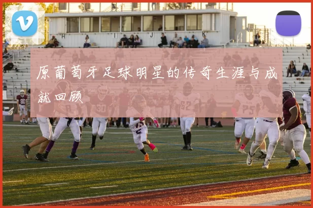 原葡萄牙足球明星的传奇生涯与成就回顾