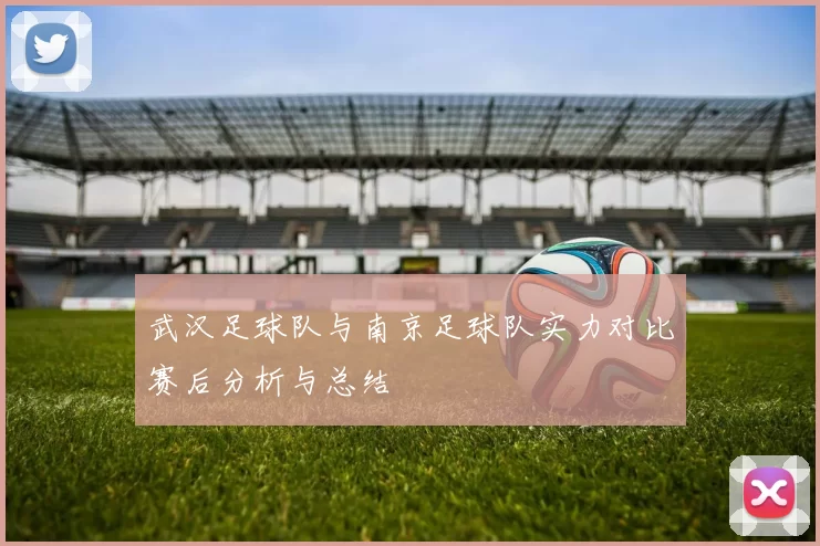 武汉足球队与南京足球队实力对比赛后分析与总结