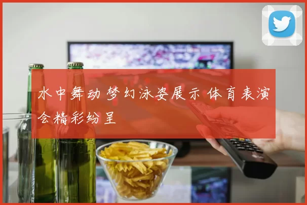 水中舞动 梦幻泳姿展示 体育表演会精彩纷呈