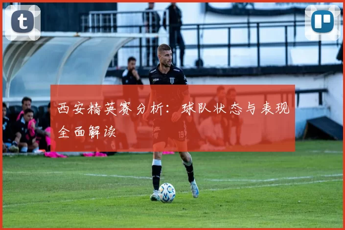 西安精英赛分析：球队状态与表现全面解读