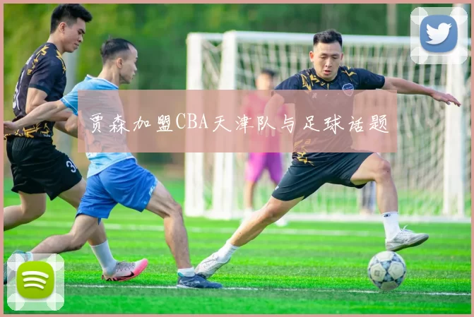 贾森加盟CBA天津队与足球话题