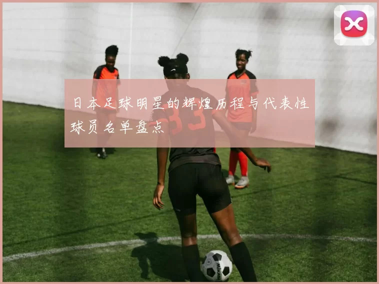 日本足球明星的辉煌历程与代表性球员名单盘点