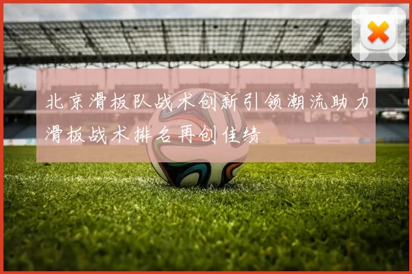 北京滑板队战术创新引领潮流助力滑板战术排名再创佳绩