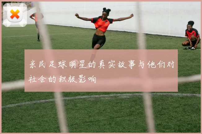 亲民足球明星的真实故事与他们对社会的积极影响