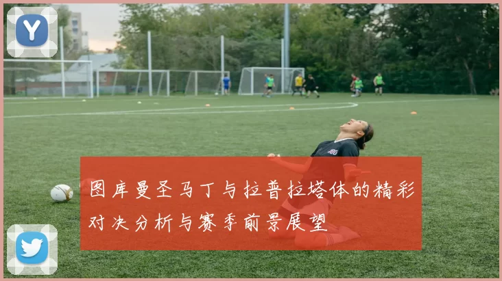 图库曼圣马丁与拉普拉塔体的精彩对决分析与赛季前景展望