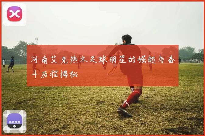 河南艾克热木足球明星的崛起与奋斗历程揭秘
