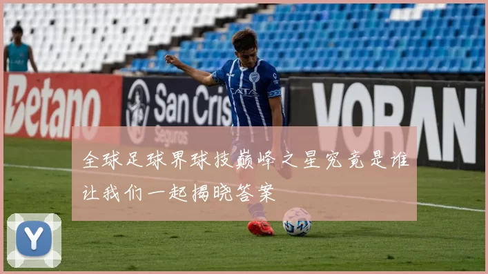 全球足球界球技巅峰之星究竟是谁让我们一起揭晓答案