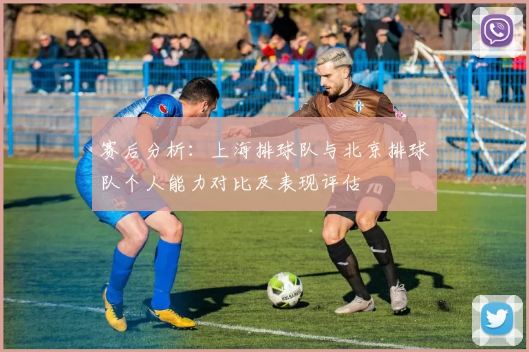 赛后分析：上海排球队与北京排球队个人能力对比及表现评估