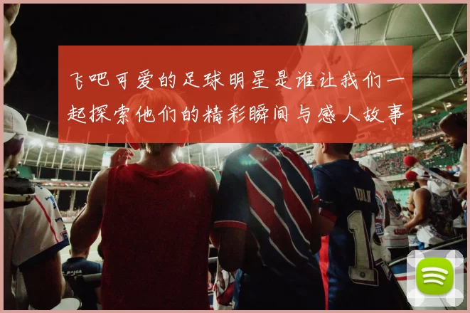 飞吧可爱的足球明星是谁让我们一起探索他们的精彩瞬间与感人故事