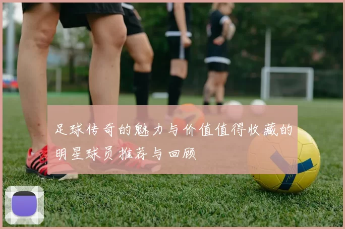 足球传奇的魅力与价值值得收藏的明星球员推荐与回顾