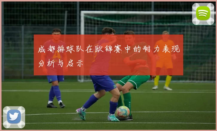 成都排球队在欧锦赛中的耐力表现分析与启示